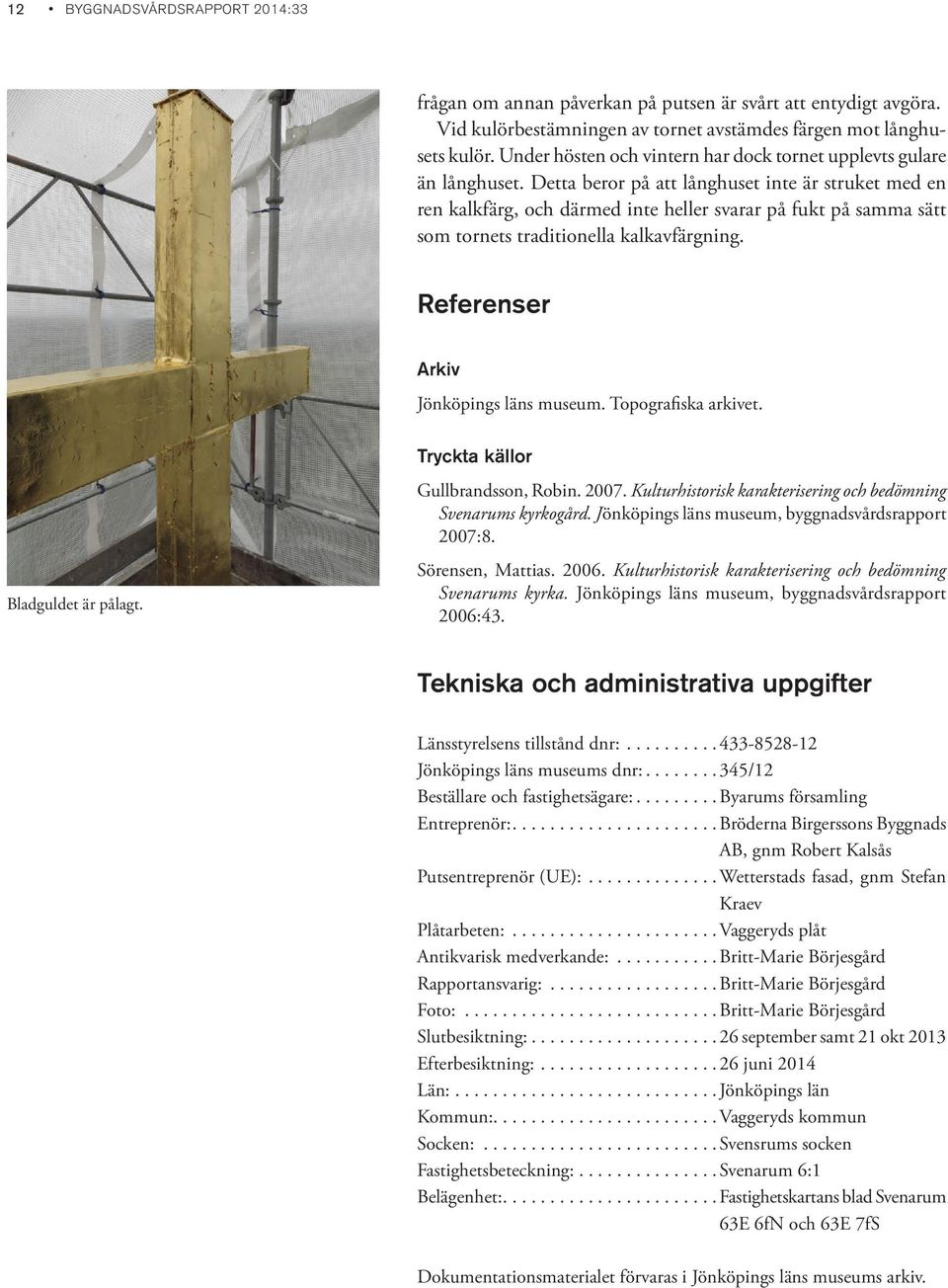 Detta beror på att långhuset inte är struket med en ren kalkfärg, och därmed inte heller svarar på fukt på samma sätt som tornets traditionella kalkavfärgning. Referenser Arkiv Jönköpings läns museum.