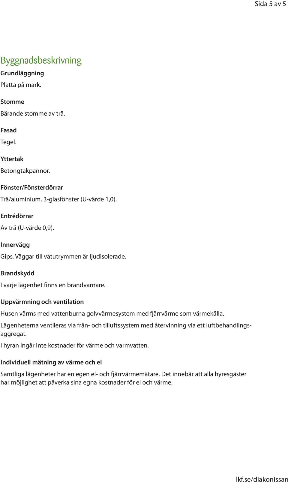 Uppvärmning och ventilation Husen värms med vattenburna golvvärmesystem med fjärrvärme som värmekälla.