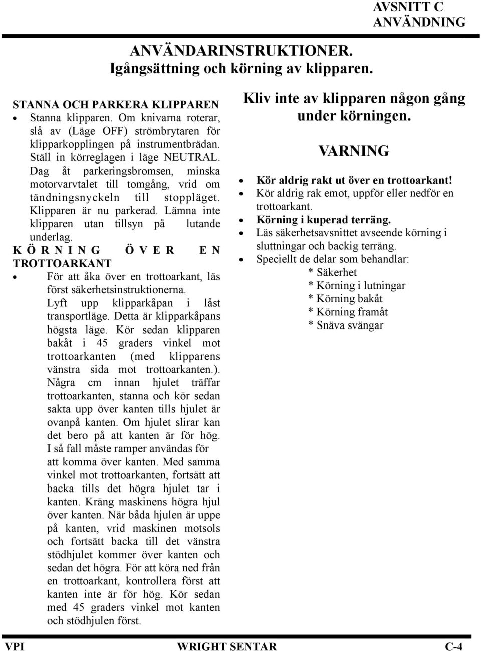 Dag åt parkeringsbromsen, minska motorvarvtalet till tomgång, vrid om tändningsnyckeln till stoppläget. Klipparen är nu parkerad. Lämna inte klipparen utan tillsyn på lutande underlag.