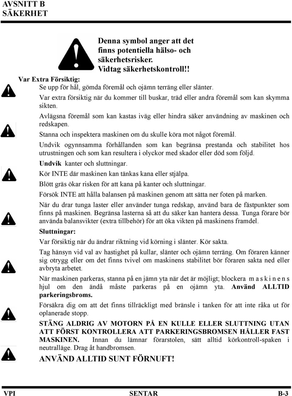 Avlägsna föremål som kan kastas iväg eller hindra säker användning av maskinen och redskapen. Stanna och inspektera maskinen om du skulle köra mot något föremål.