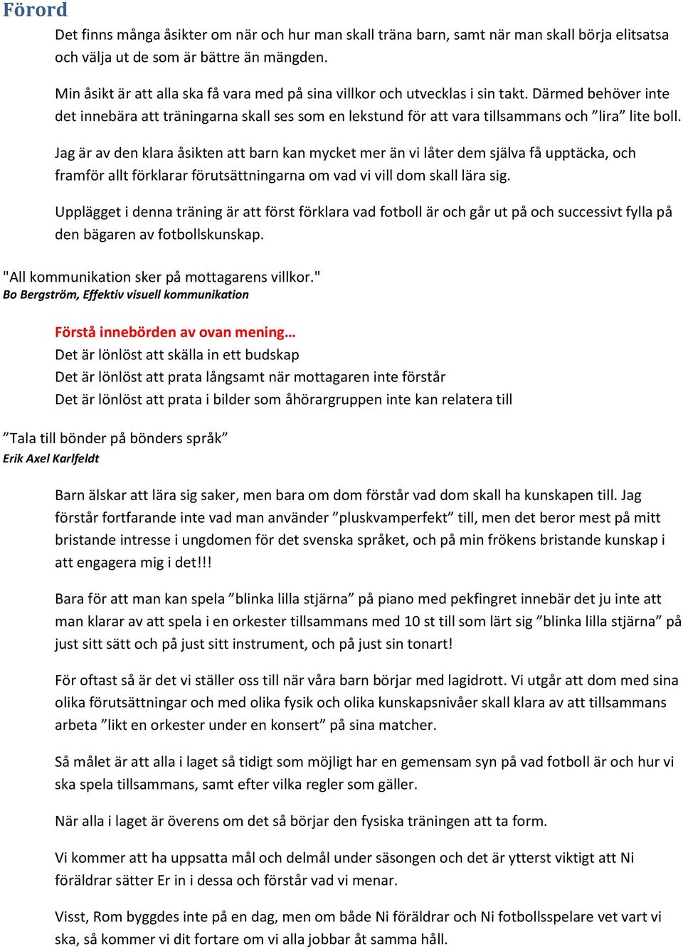 Jag är av den klara åsikten att barn kan mycket mer än vi låter dem själva få upptäcka, och framför allt förklarar förutsättningarna om vad vi vill dom skall lära sig.