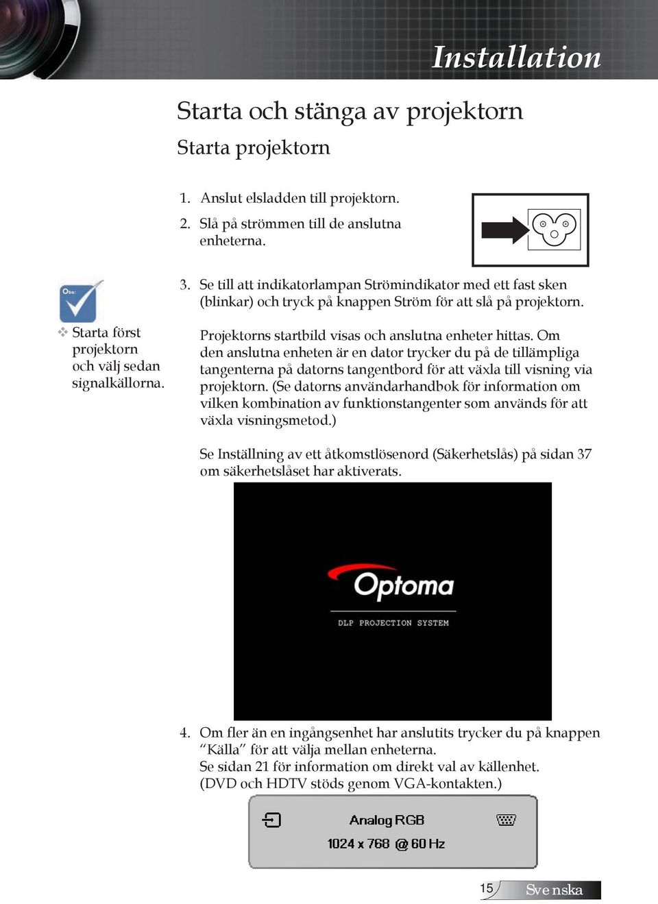 Projektorns startbild visas och anslutna enheter hittas. Om den anslutna enheten är en dator trycker du på de tillämpliga tangenterna på datorns tangentbord för att växla till visning via projektorn.