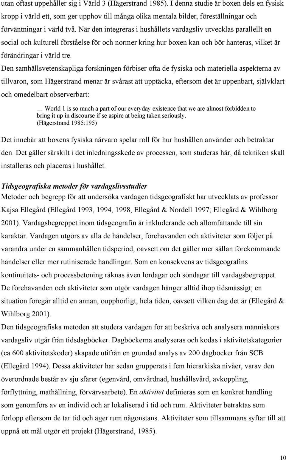 När den integreras i hushållets vardagsliv utvecklas parallellt en social och kulturell förståelse för och normer kring hur boxen kan och bör hanteras, vilket är förändringar i värld tre.