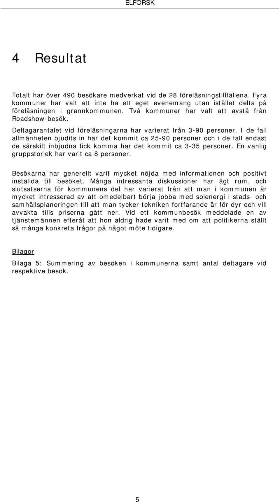 I de fall allmänheten bjudits in har det kommit ca 25-90 personer och i de fall endast de särskilt inbjudna fick komma har det kommit ca 3-35 personer. En vanlig gruppstorlek har varit ca 8 personer.