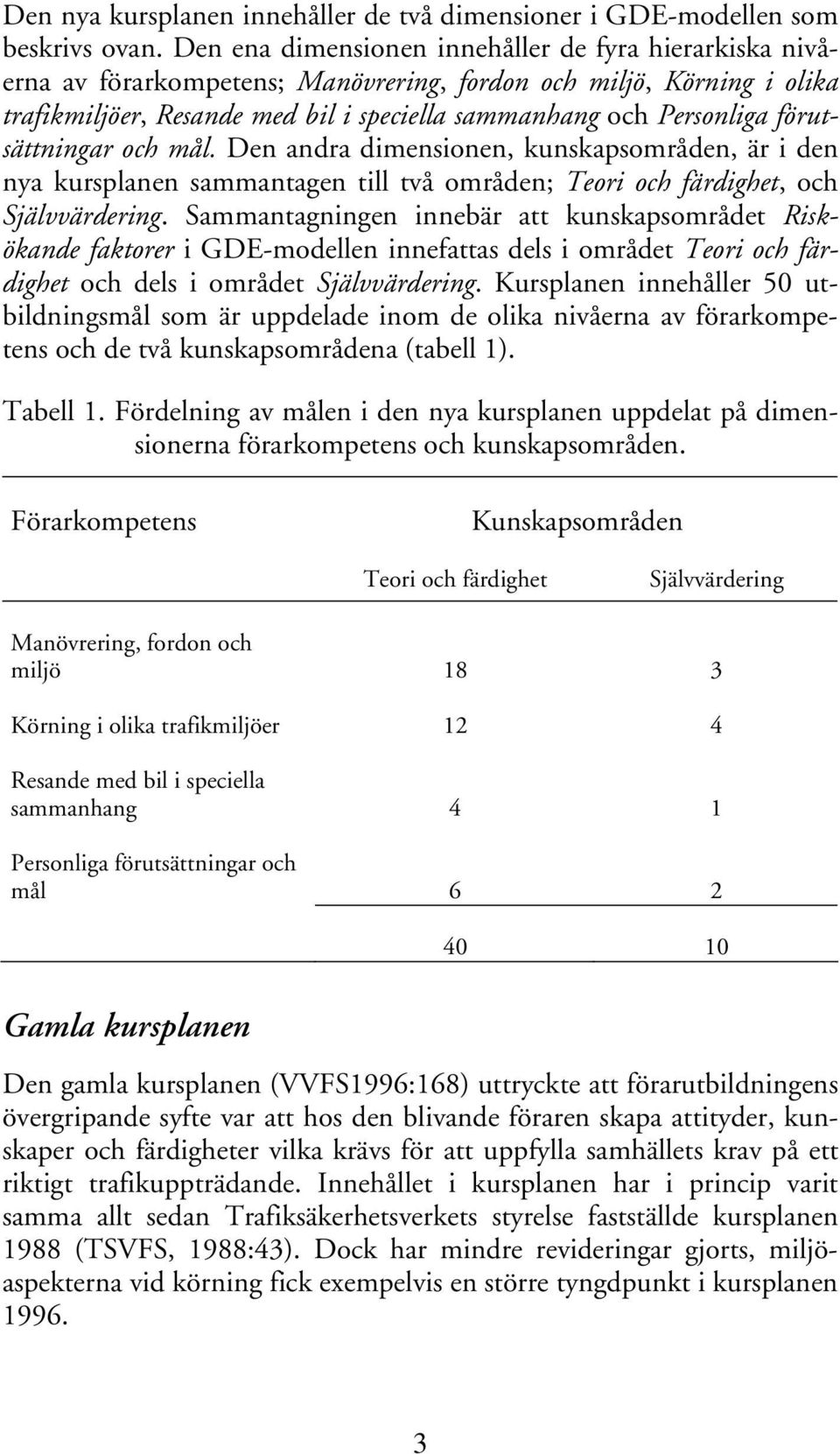 förutsättningar och mål. Den andra dimensionen, kunskapsområden, är i den nya kursplanen sammantagen till två områden; Teori och färdighet, och Självvärdering.