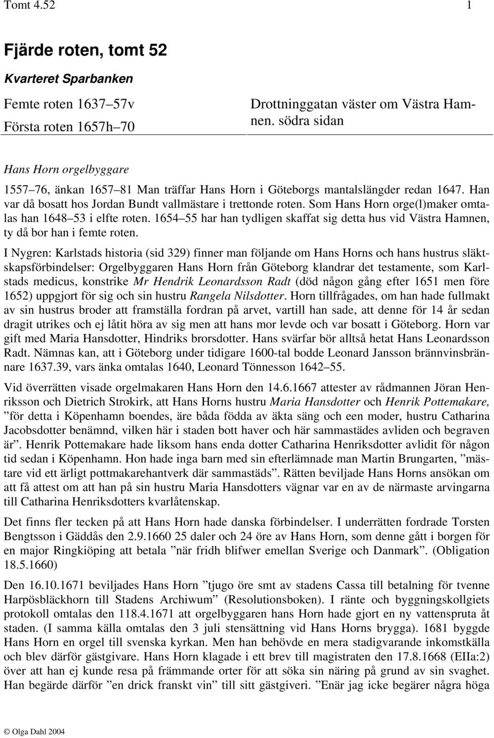 Som Hans Horn orge(l)maker omtalas han 1648 53 i elfte roten. 1654 55 har han tydligen skaffat sig detta hus vid Västra Hamnen, ty då bor han i femte roten.