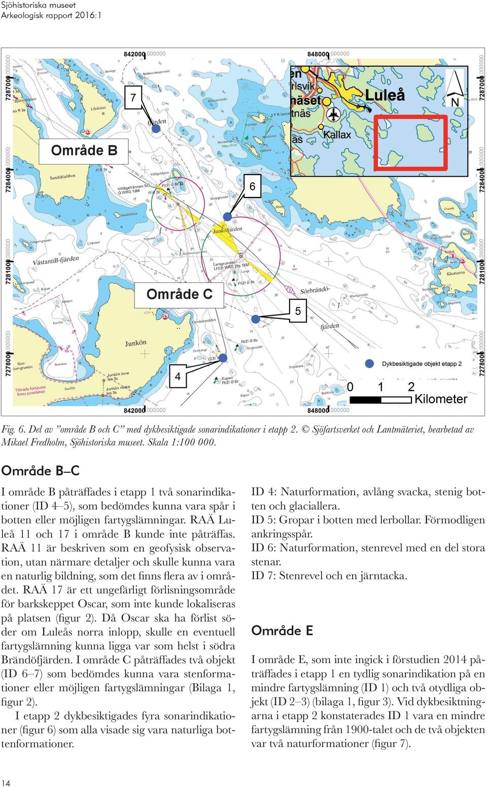 Område B C I område B påträffades i etapp 1 två sonarindikationer (ID 4 5), som bedömdes kunna vara spår i botten eller möjligen fartygslämningar. RAÄ Luleå 11 och 17 i område B kunde inte påträffas.