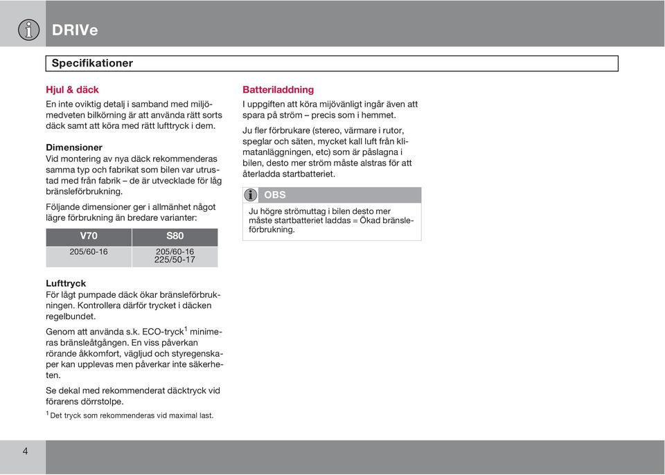 Följande dimensioner ger i allmänhet något lägre förbrukning än bredare varianter: V70 S80 205/60-16 205/60-16 225/50-17 Batteriladdning I uppgiften att köra mijövänligt ingår även att spara på ström