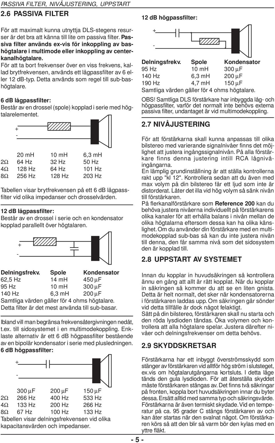 För att ta bort frekvenser över en viss frekvens, kallad brytfrekvensen, används ett lågpassfilter av 6 eller 12 dbtyp. Detta används som regel till subbashögtalare.