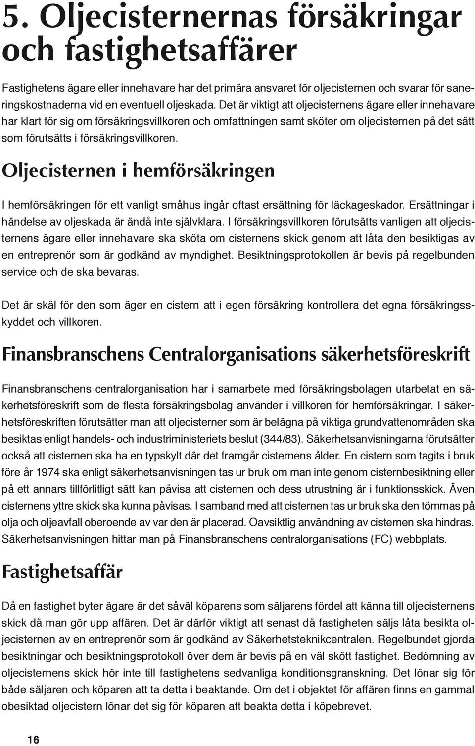 Oljecisternen i hemförsäkringen I hemförsäkringen för ett vanligt småhus ingår oftast ersättning för läckageskador. Ersättningar i händelse av oljeskada är ändå inte självklara.