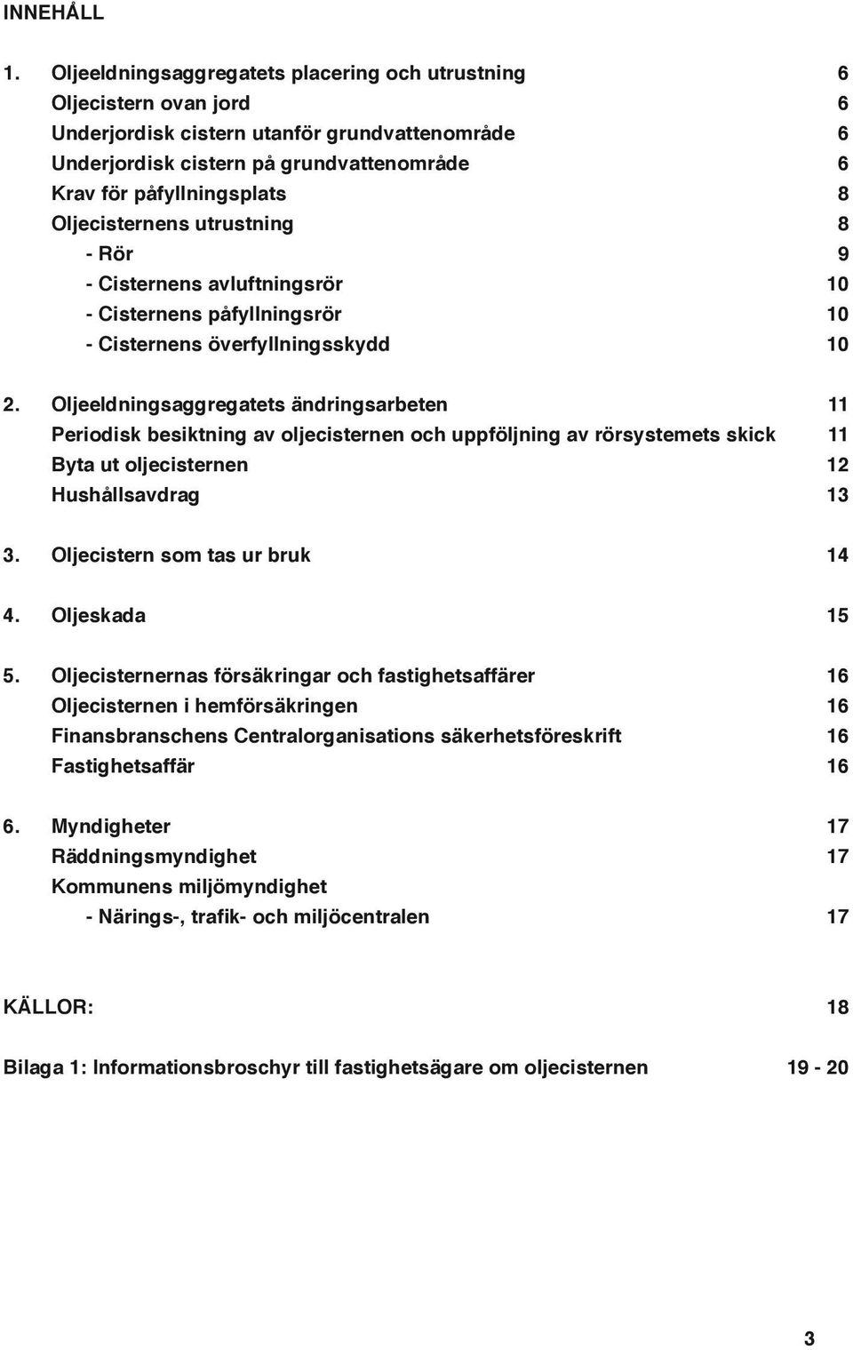 Oljecisternens utrustning 8 - Rör 9 - Cisternens avluftningsrör 10 - Cisternens påfyllningsrör 10 - Cisternens överfyllningsskydd 10 2.