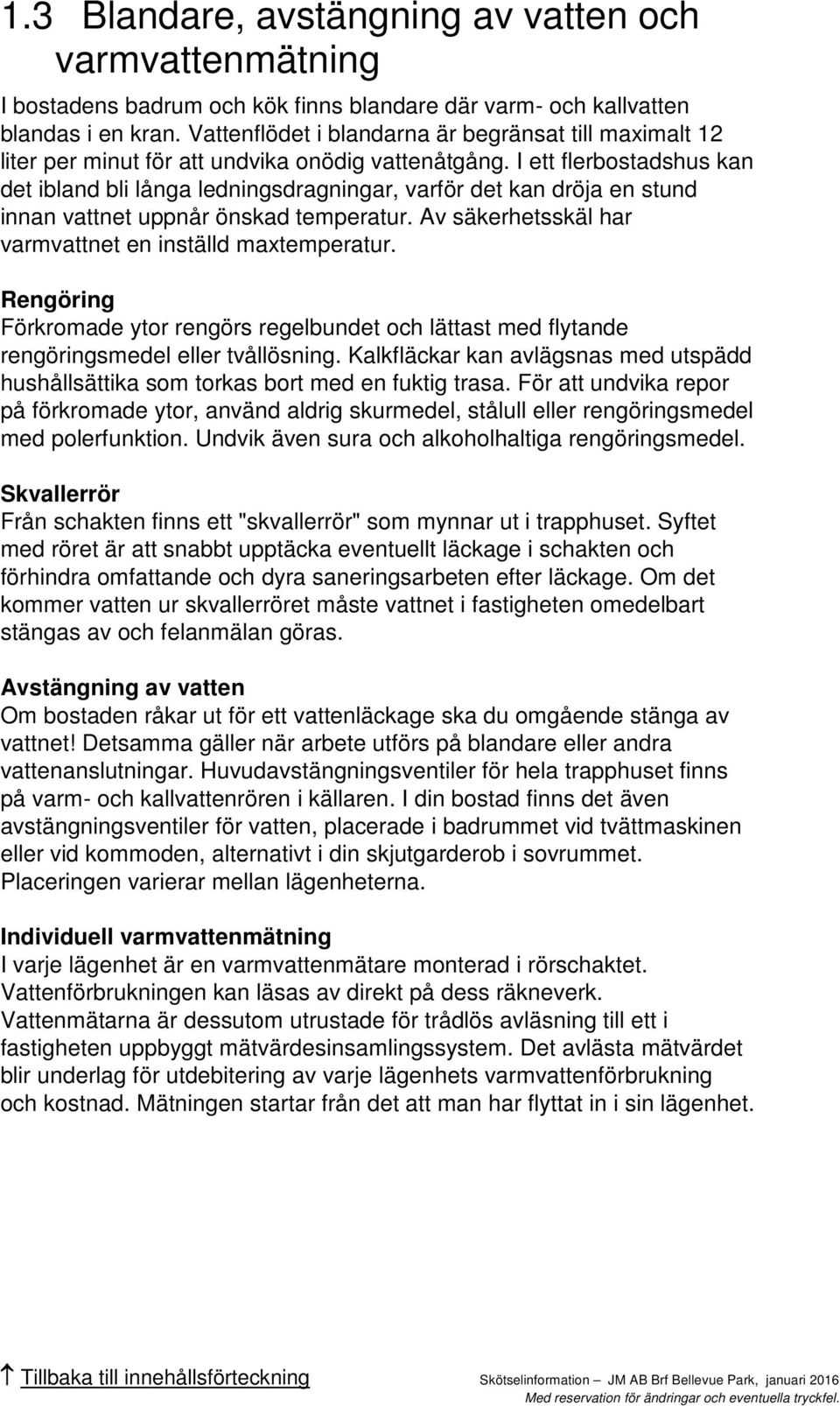 I ett flerbostadshus kan det ibland bli långa ledningsdragningar, varför det kan dröja en stund innan vattnet uppnår önskad temperatur. Av säkerhetsskäl har varmvattnet en inställd maxtemperatur.