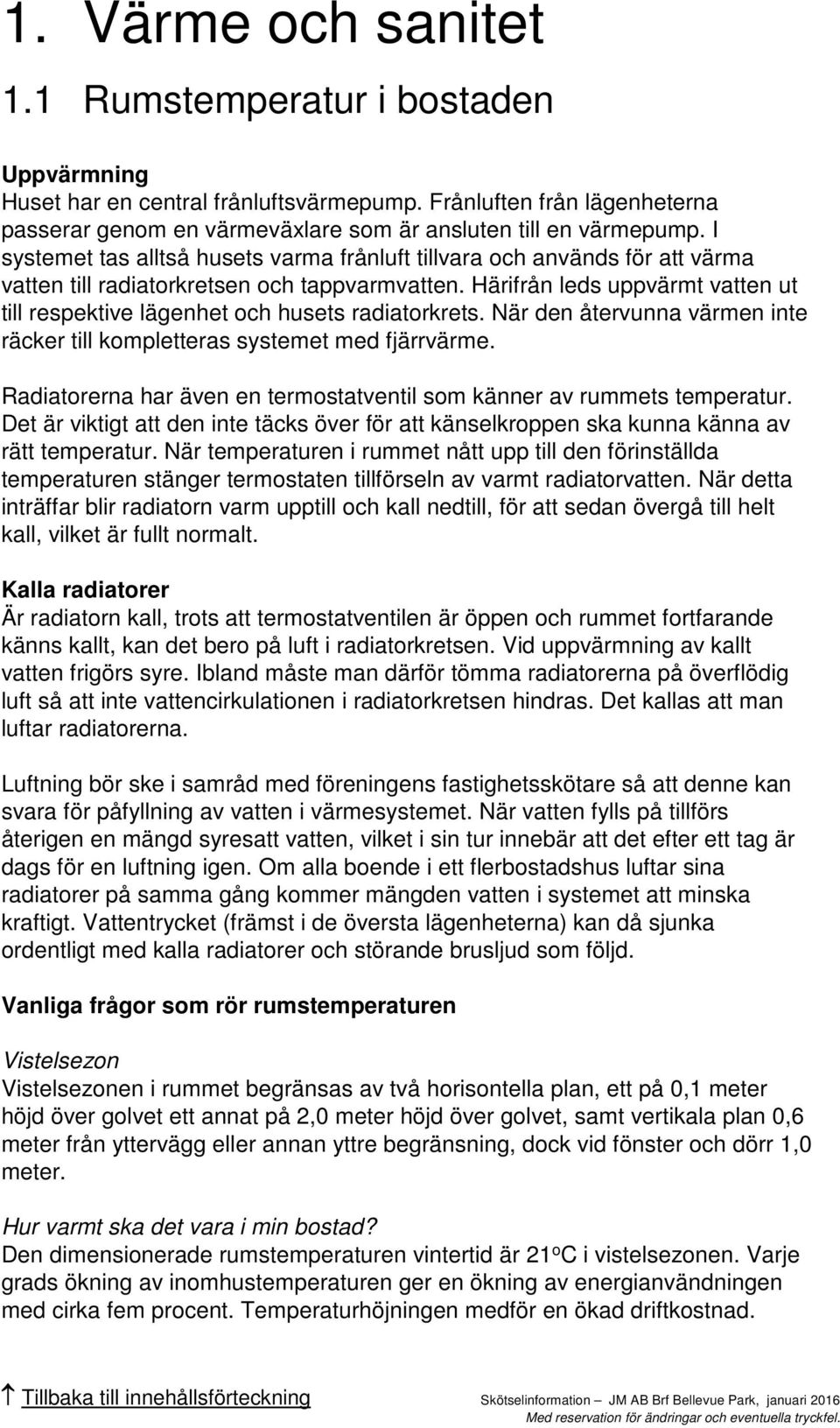 Härifrån leds uppvärmt vatten ut till respektive lägenhet och husets radiatorkrets. När den återvunna värmen inte räcker till kompletteras systemet med fjärrvärme.