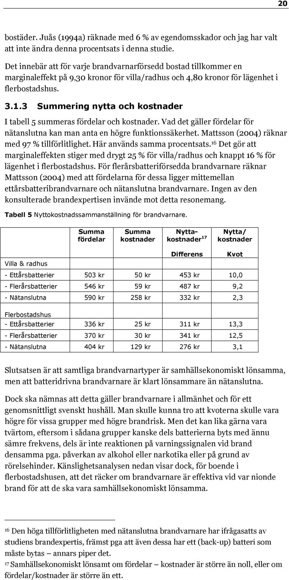 3 Summering nytta och kostnader I tabell 5 summeras fördelar och kostnader. Vad det gäller fördelar för nätanslutna kan man anta en högre funktionssäkerhet.