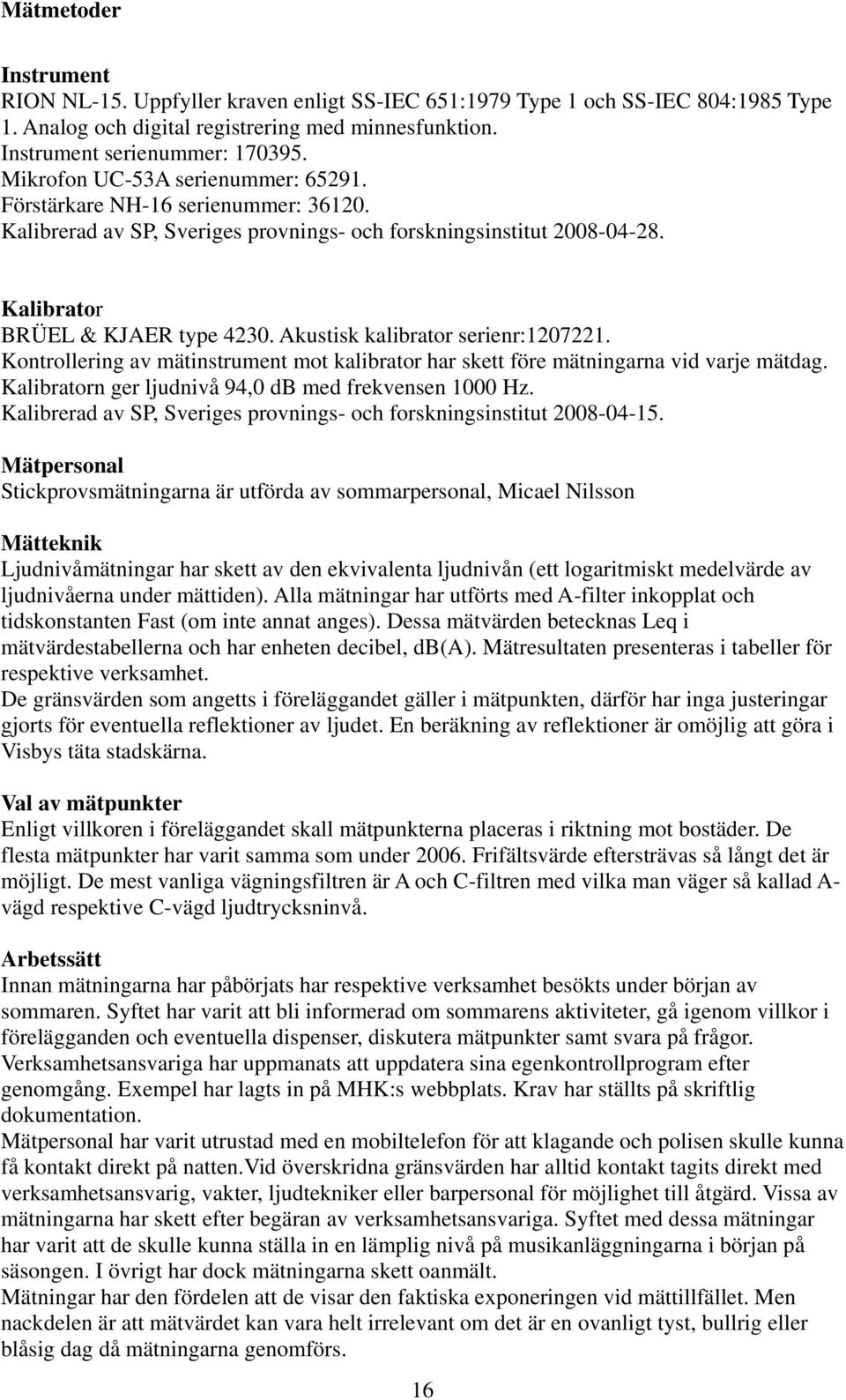 Akustisk kalibrator serienr:1207221. Kontrollering av mätinstrument mot kalibrator har skett före mätningarna vid varje mätdag. Kalibratorn ger ljudnivå 94,0 db med frekvensen 1000 Hz.