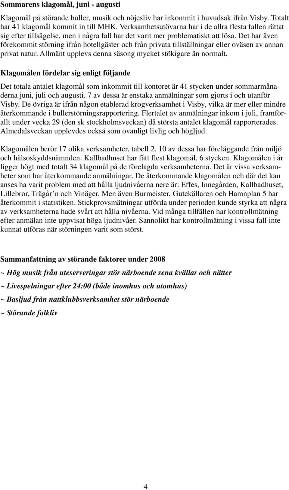 Det har även förekommit störning ifrån hotellgäster och från privata tillställningar eller oväsen av annan privat natur. Allmänt upplevs denna säsong mycket stökigare än normalt.