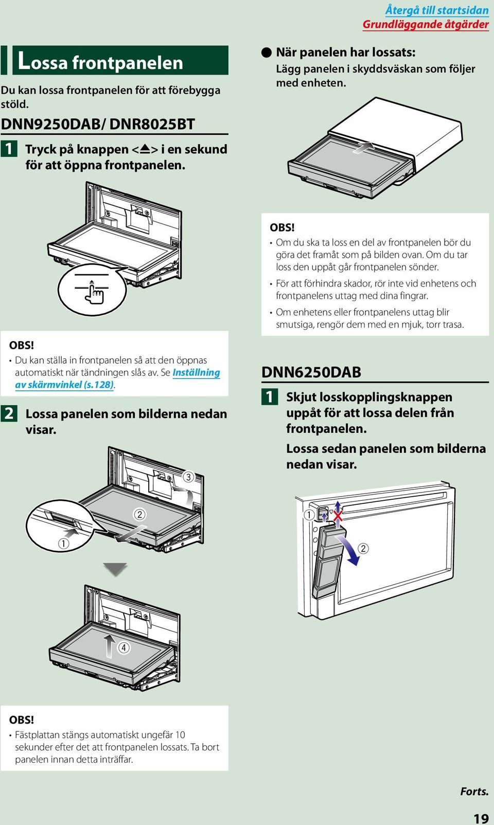 0 Du kan ställa in frontpanelen så att den öppnas automatiskt när tändningen slås av. Se Inställning av skärmvinkel (s.128). 2 Lossa panelen som bilderna nedan visar.