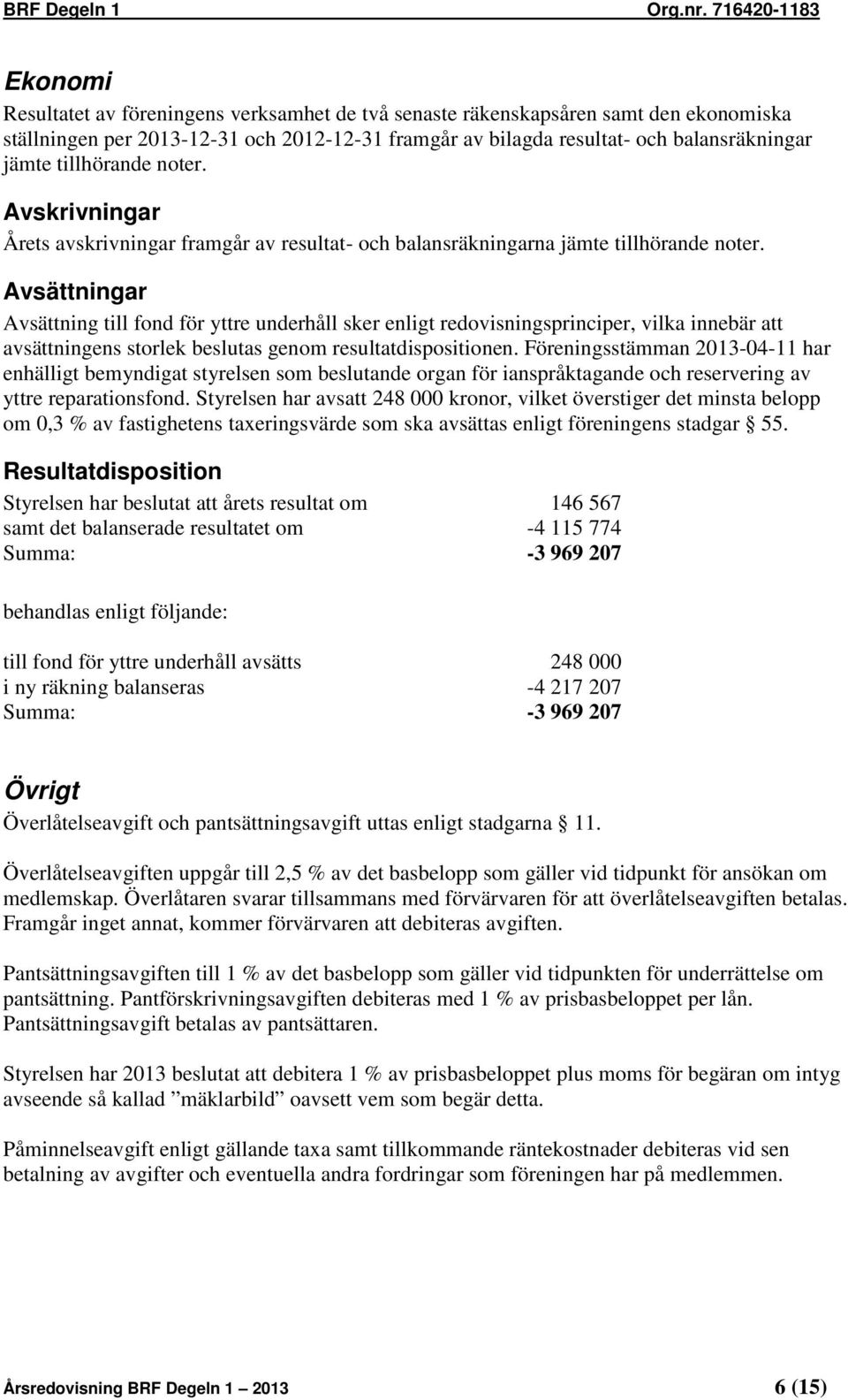 Avsättningar Avsättning till fond för yttre underhåll sker enligt redovisningsprinciper, vilka innebär att avsättningens storlek beslutas genom resultatdispositionen.