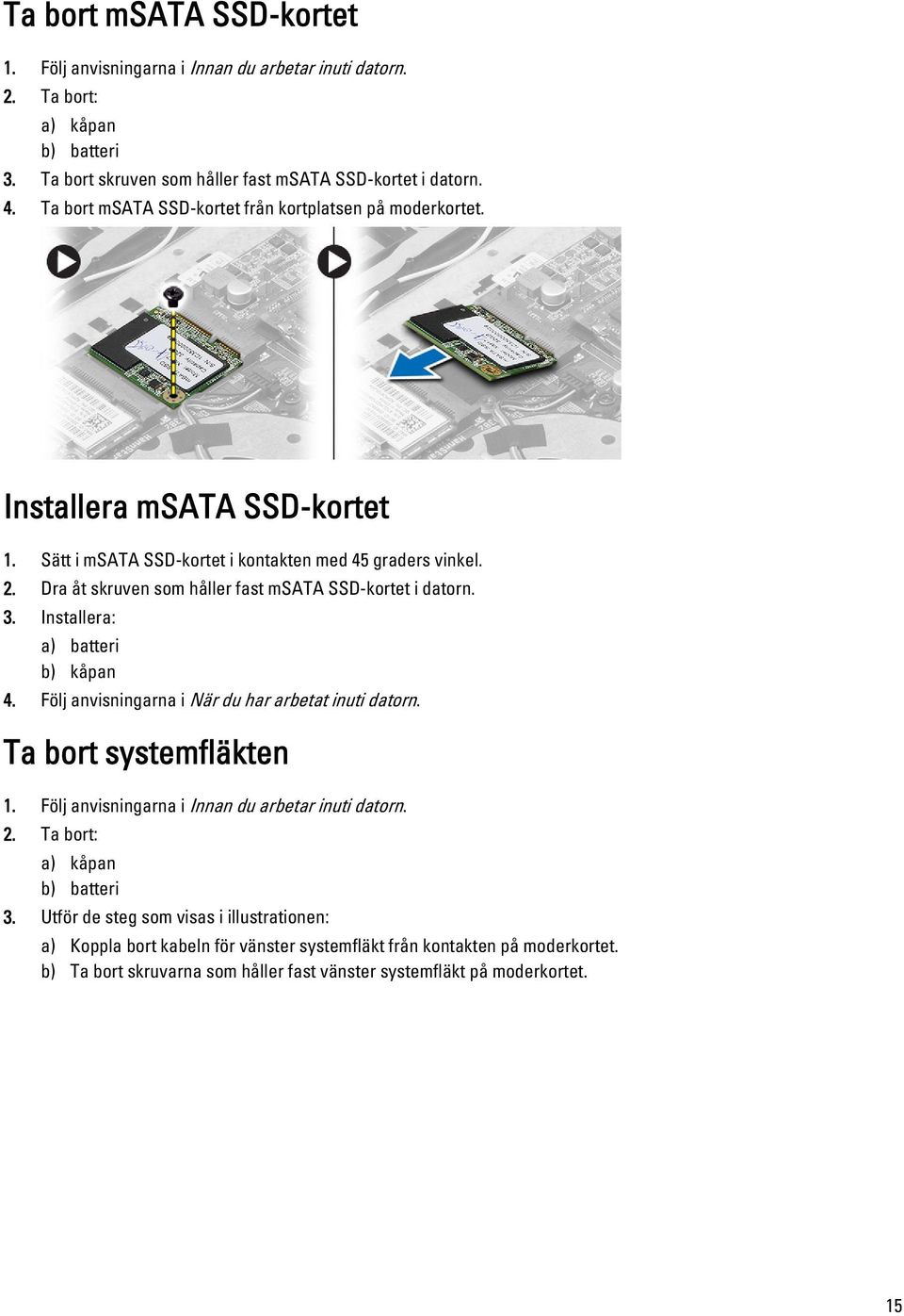 Dra åt skruven som håller fast msata SSD-kortet i datorn. 3. Installera: a) batteri b) kåpan 4. Följ anvisningarna i När du har arbetat inuti datorn. Ta bort systemfläkten 1.