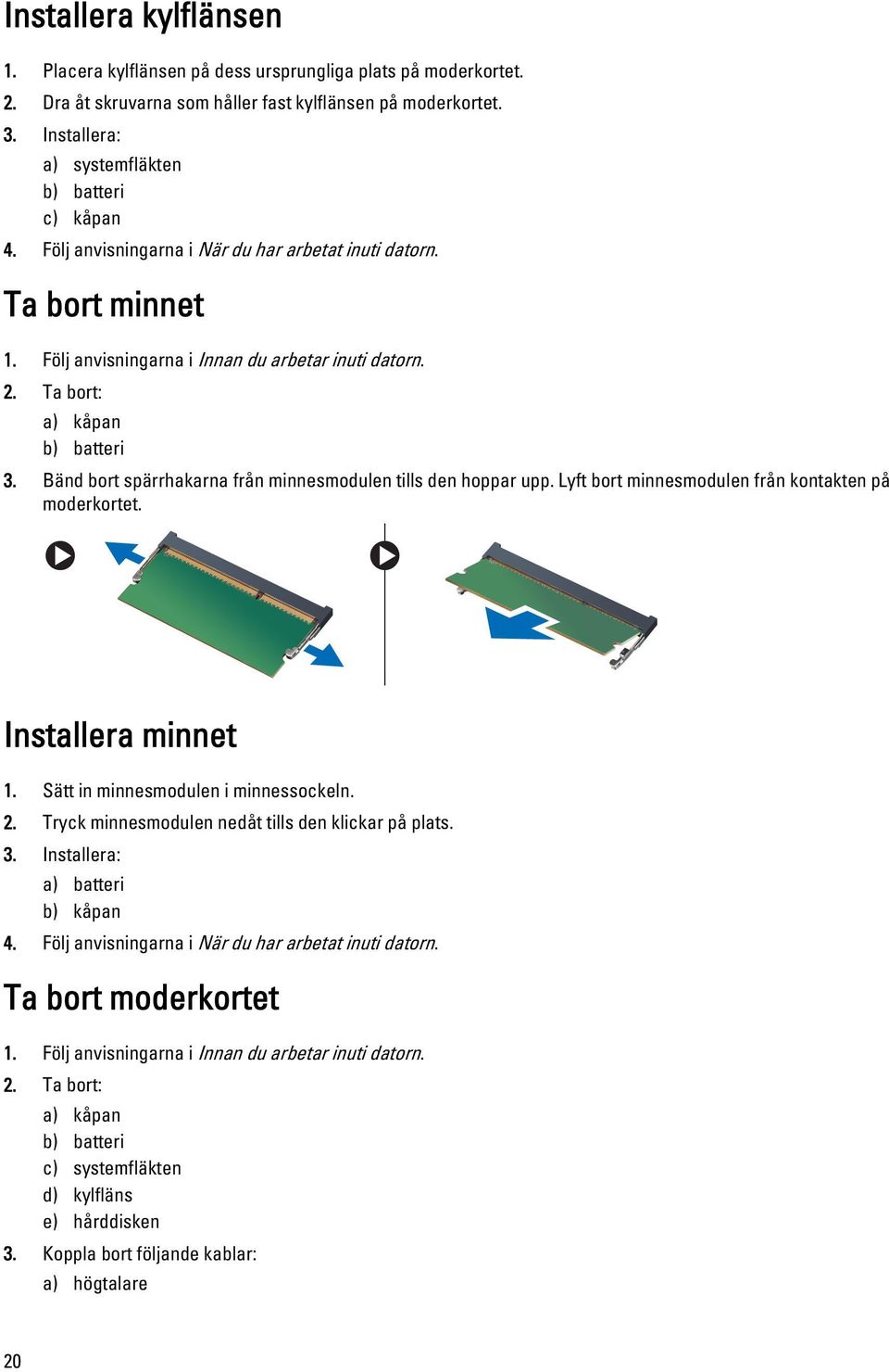 Ta bort: a) kåpan b) batteri 3. Bänd bort spärrhakarna från minnesmodulen tills den hoppar upp. Lyft bort minnesmodulen från kontakten på moderkortet. Installera minnet 1.