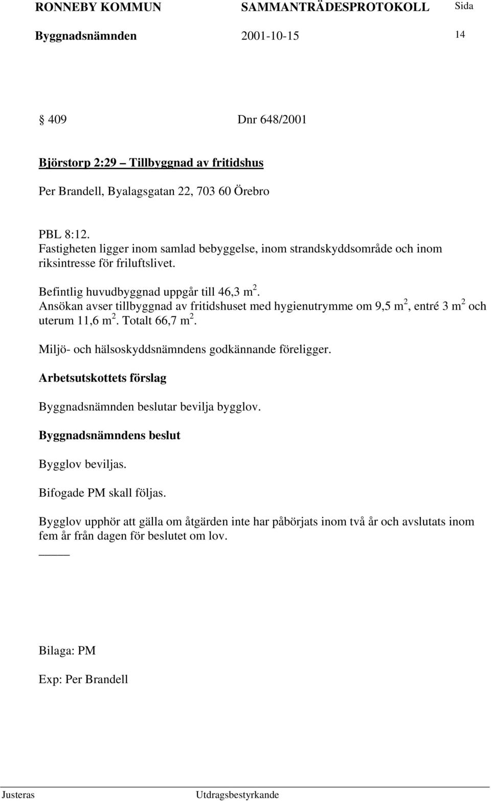 Ansökan avser tillbyggnad av fritidshuset med hygienutrymme om 9,5 m 2, entré 3 m 2 och uterum 11,6 m 2. Totalt 66,7 m 2. Miljö- och hälsoskyddsnämndens godkännande föreligger.