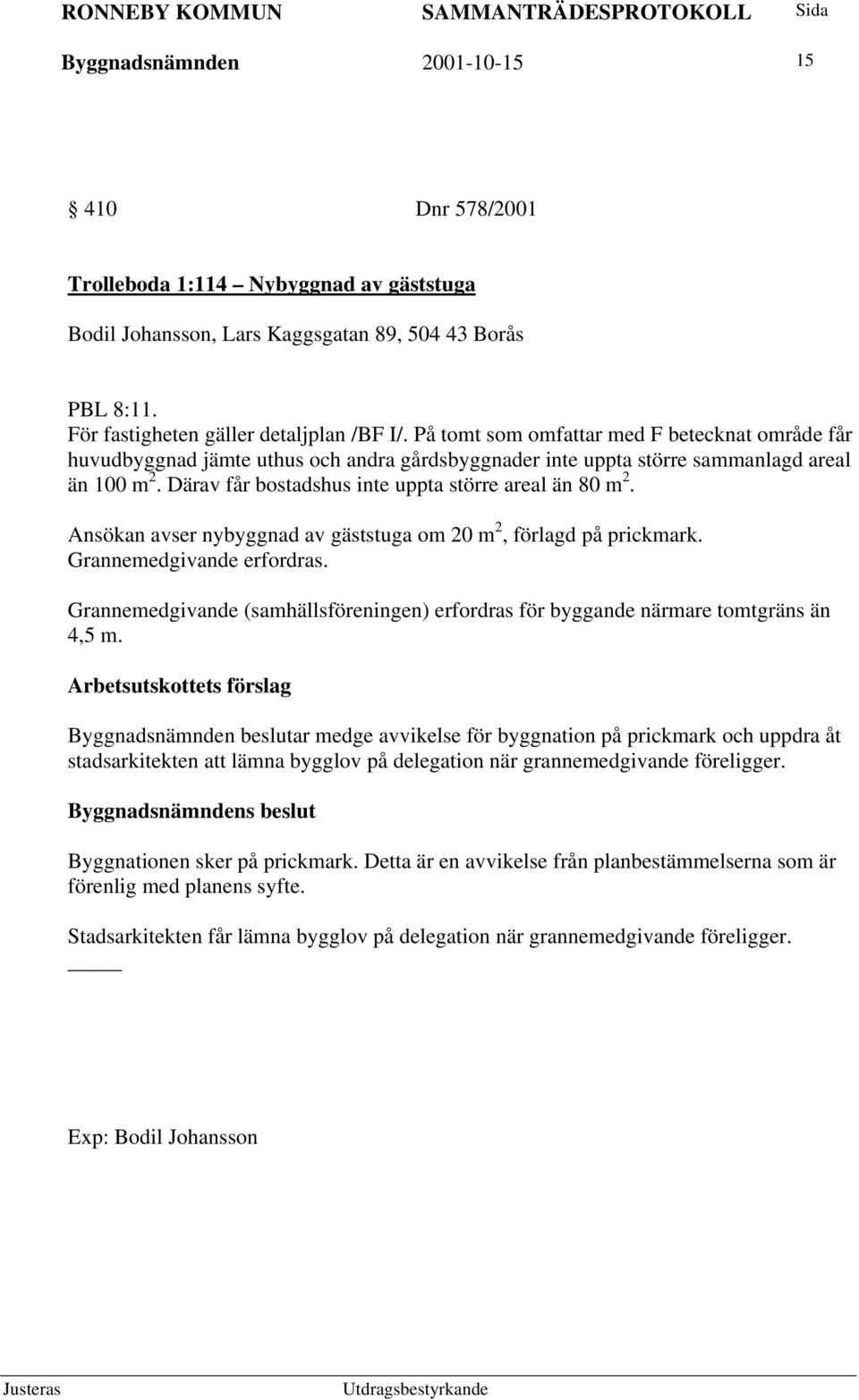 Ansökan avser nybyggnad av gäststuga om 20 m 2, förlagd på prickmark. Grannemedgivande erfordras. Grannemedgivande (samhällsföreningen) erfordras för byggande närmare tomtgräns än 4,5 m.
