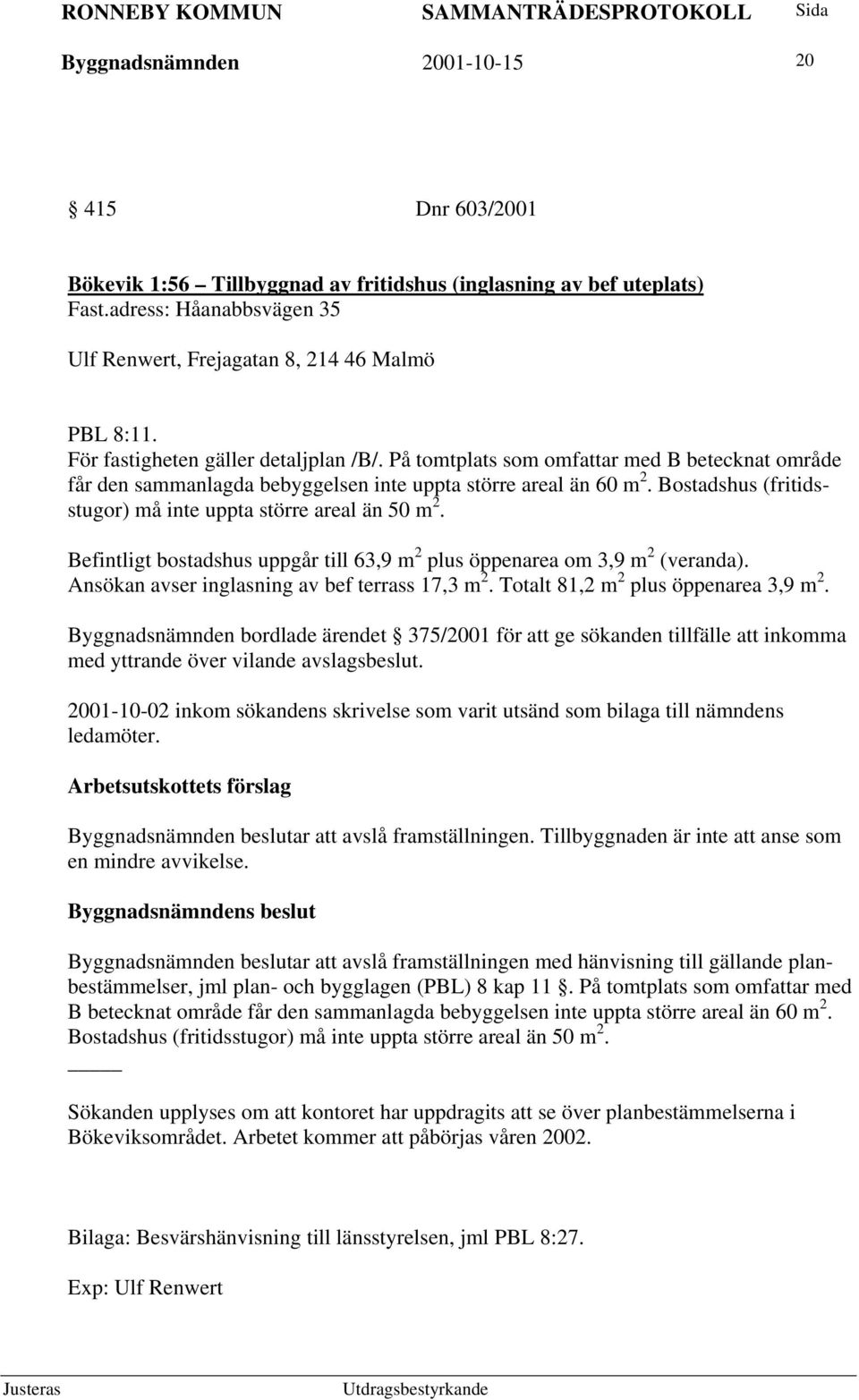 Bostadshus (fritidsstugor) må inte uppta större areal än 50 m 2. Befintligt bostadshus uppgår till 63,9 m 2 plus öppenarea om 3,9 m 2 (veranda). Ansökan avser inglasning av bef terrass 17,3 m 2.