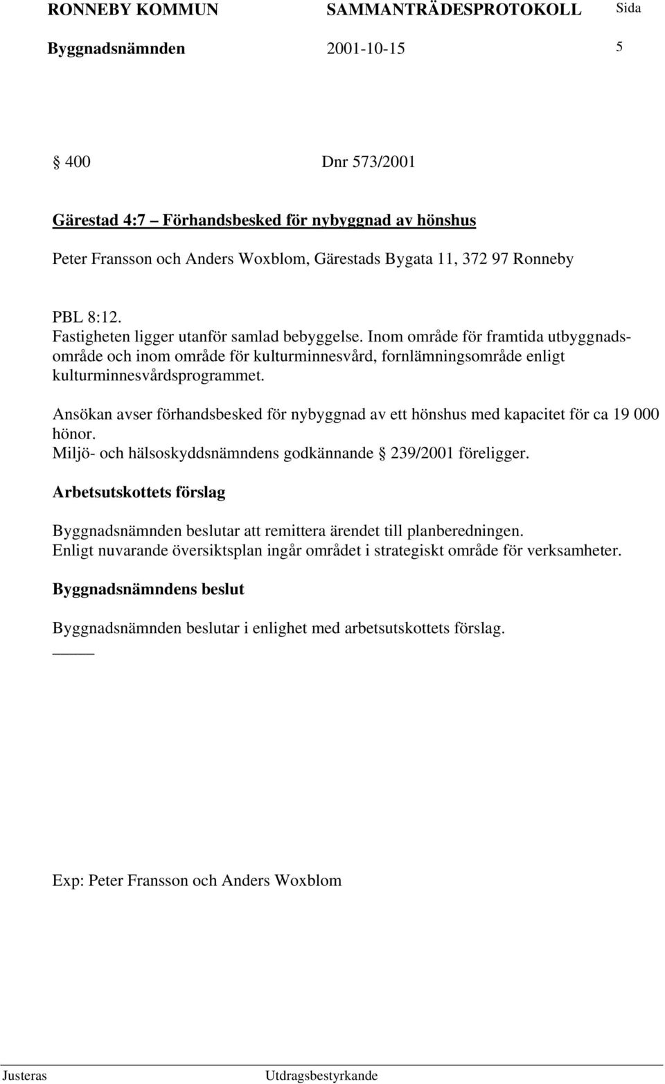 Ansökan avser förhandsbesked för nybyggnad av ett hönshus med kapacitet för ca 19 000 hönor. Miljö- och hälsoskyddsnämndens godkännande 239/2001 föreligger.
