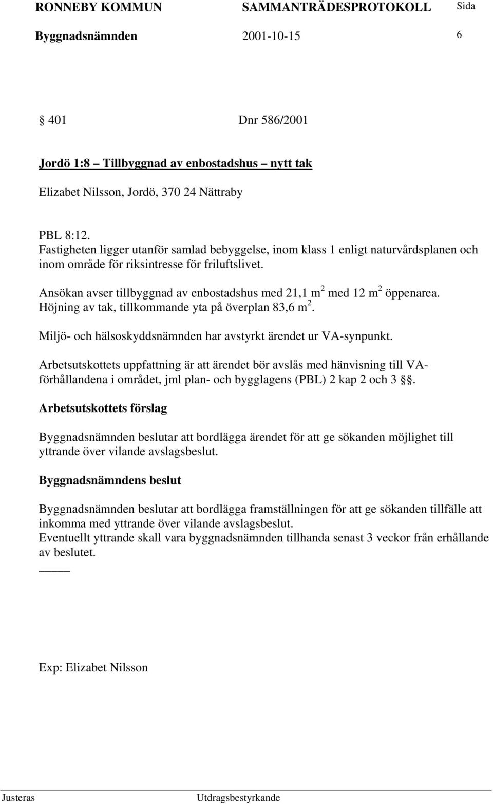 Ansökan avser tillbyggnad av enbostadshus med 21,1 m 2 med 12 m 2 öppenarea. Höjning av tak, tillkommande yta på överplan 83,6 m 2. Miljö- och hälsoskyddsnämnden har avstyrkt ärendet ur VA-synpunkt.