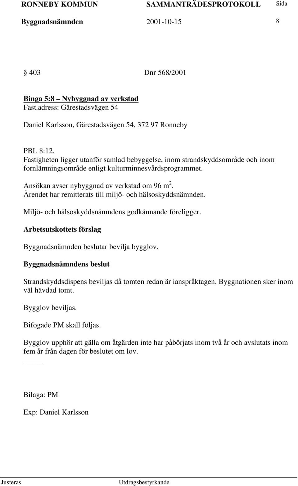 Ärendet har remitterats till miljö- och hälsoskyddsnämnden. Miljö- och hälsoskyddsnämndens godkännande föreligger. Byggnadsnämnden beslutar bevilja bygglov.