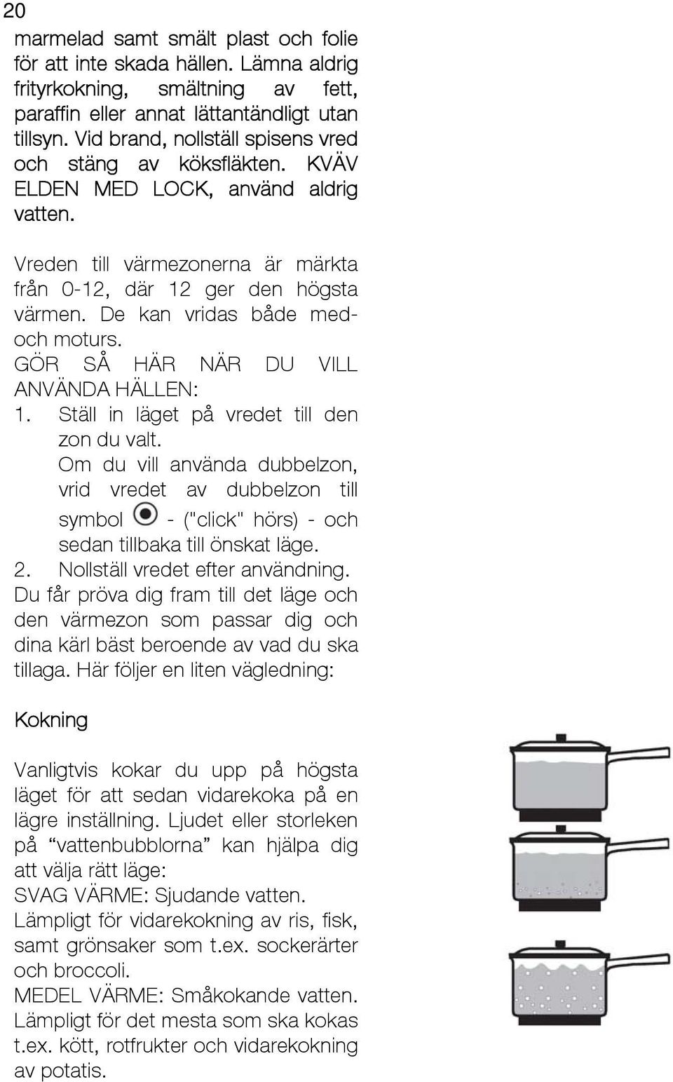 De kan vridas både medoch moturs. GÖR SÅ HÄR NÄR DU VILL ANVÄNDA HÄLLEN: 1. Ställ in läget på vredet till den zon du valt.