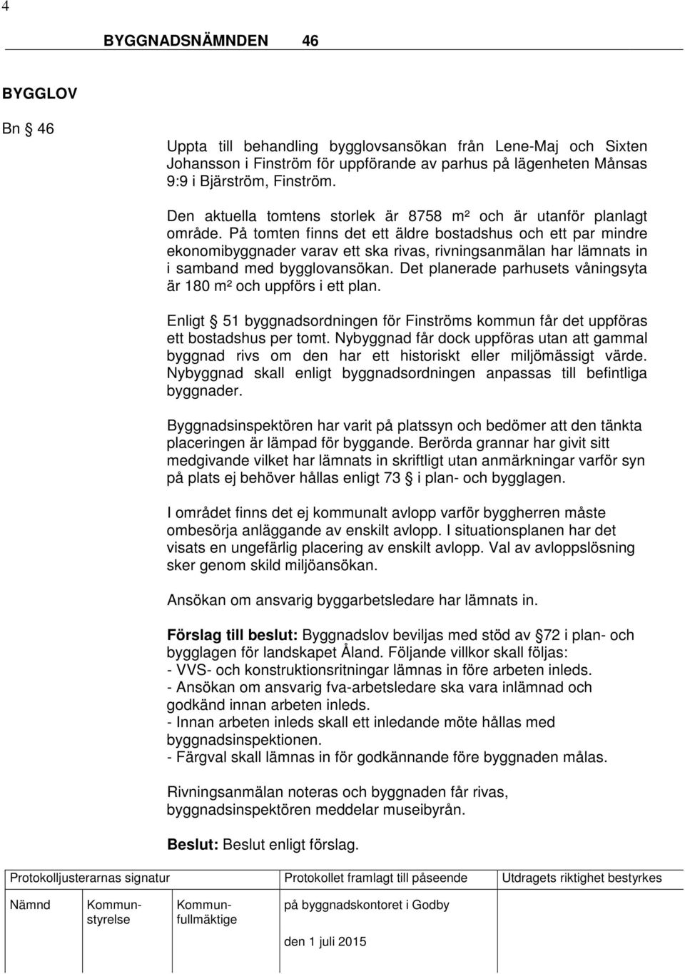 På tomten finns det ett äldre bostadshus och ett par mindre ekonomibyggnader varav ett ska rivas, rivningsanmälan har lämnats in i samband med bygglovansökan.