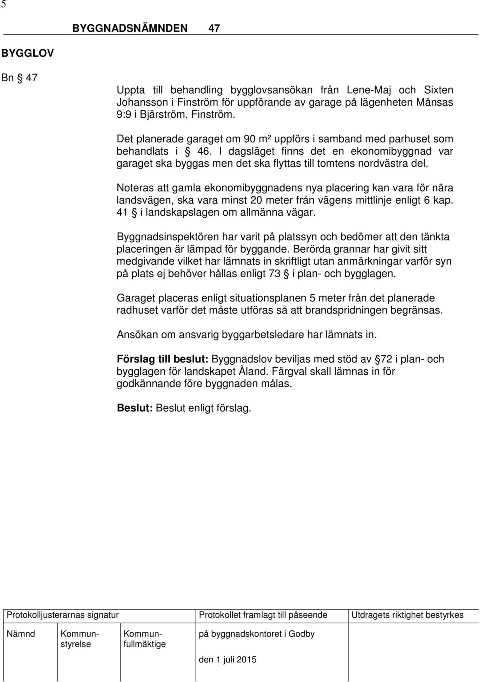 Noteras att gamla ekonomibyggnadens nya placering kan vara för nära landsvägen, ska vara minst 20 meter från vägens mittlinje enligt 6 kap. 41 i landskapslagen om allmänna vägar.