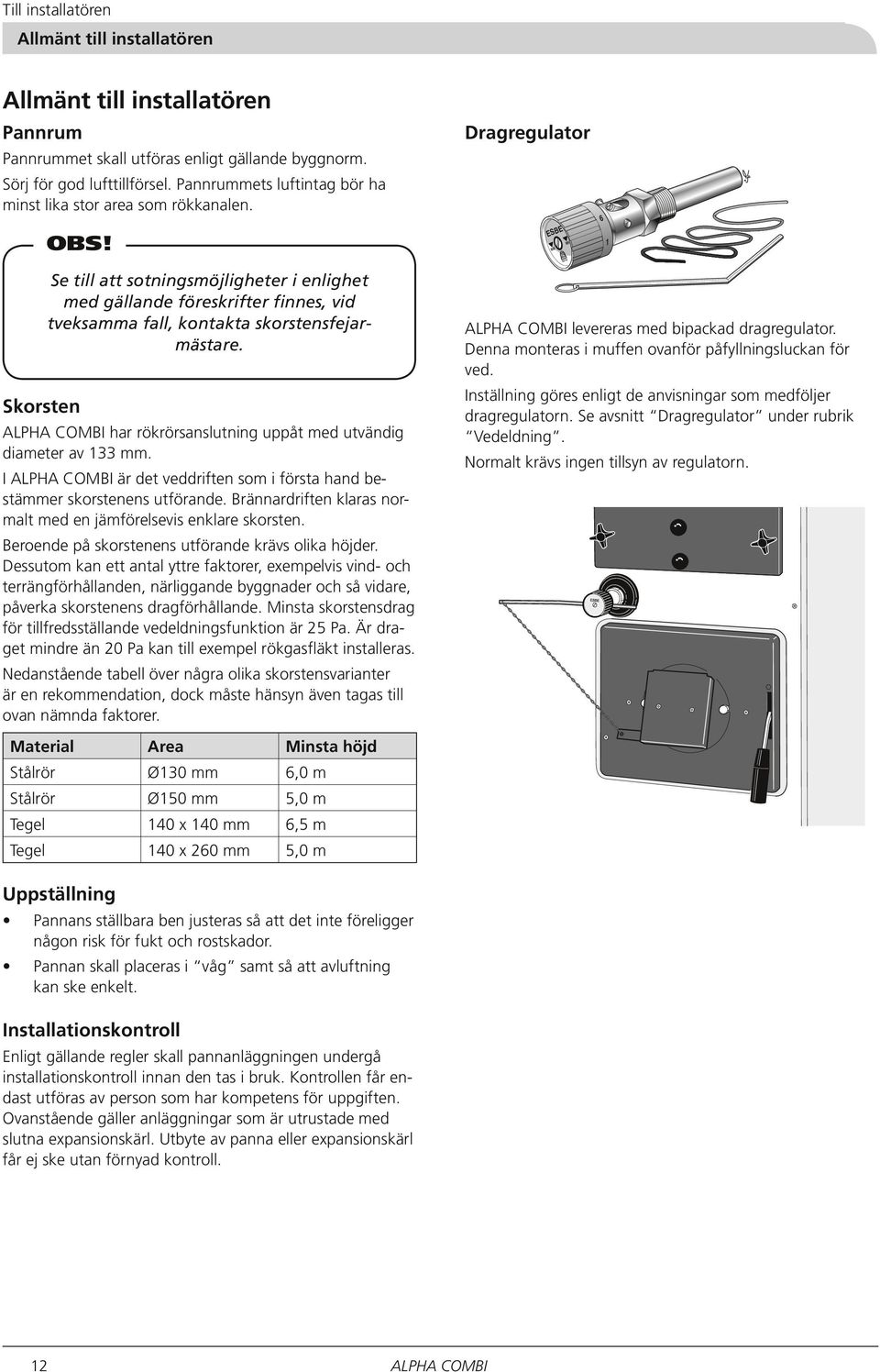 Se till att sotningsmöjligheter i enlighet med gällande föreskrifter finnes, vid tveksamma fall, kontakta skorstensfejarmästare. Skorsten har rökrörsanslutning uppåt med utvändig diameter av 133 mm.