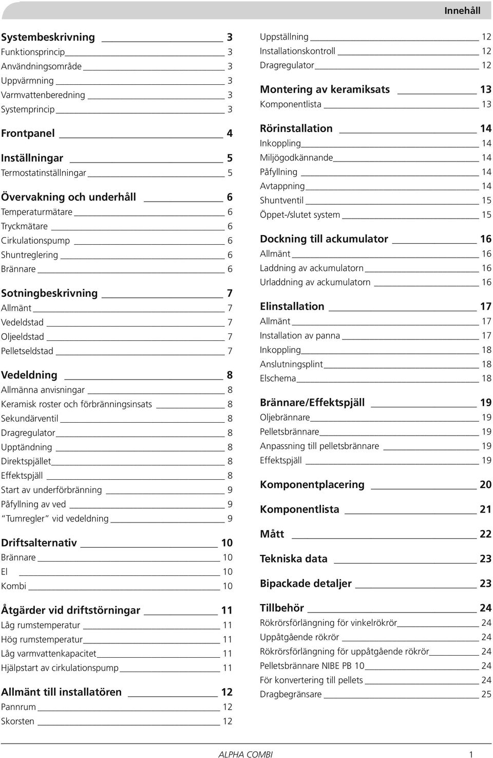 Keramisk roster och förbränningsinsats 8 Sekundärventil 8 Dragregulator 8 Upptändning 8 Direktspjället 8 Effektspjäll 8 Start av underförbränning 9 Påfyllning av ved 9 Tumregler vid vedeldning 9