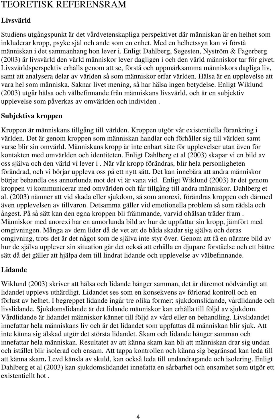 Enligt Dahlberg, Segesten, Nyström & Fagerberg (2003) är livsvärld den värld människor lever dagligen i och den värld människor tar för givet.