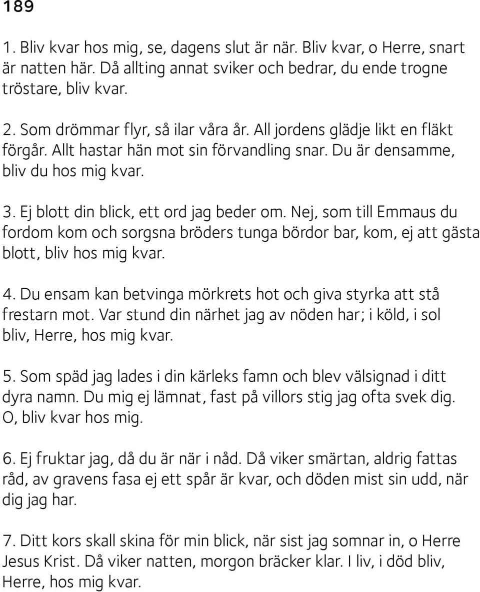 Nej, som till Emmaus du fordom kom och sorgsna bröders tunga bördor bar, kom, ej att gästa blott, bliv hos mig kvar. 4. Du ensam kan betvinga mörkrets hot och giva styrka att stå frestarn mot.