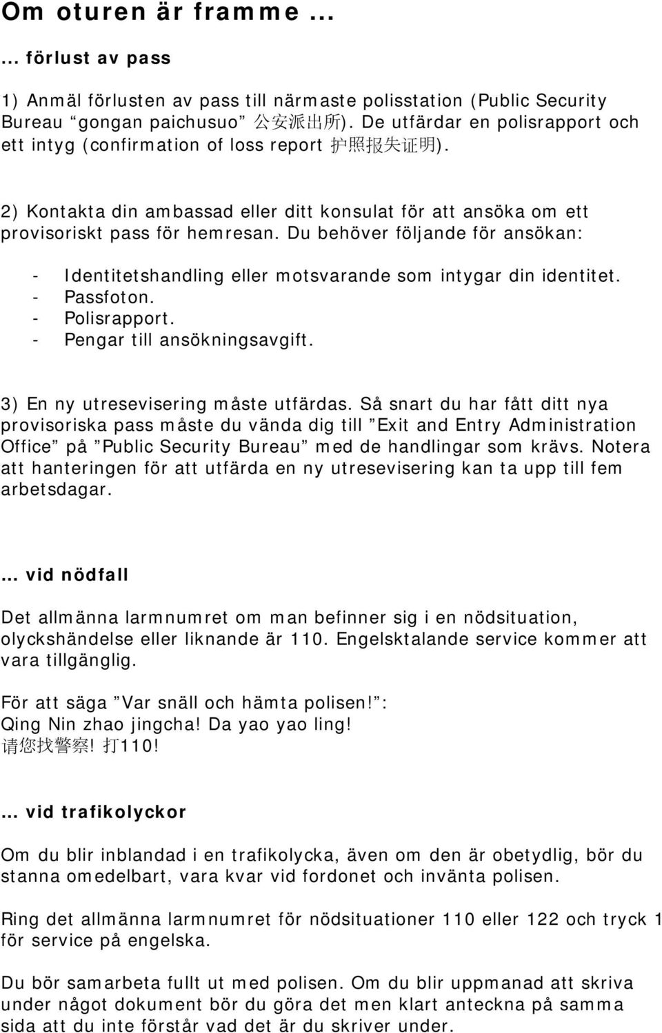 Du behöver följande för ansökan: - Identitetshandling eller motsvarande som intygar din identitet. - Passfoton. - Polisrapport. - Pengar till ansökningsavgift. 3) En ny utresevisering måste utfärdas.