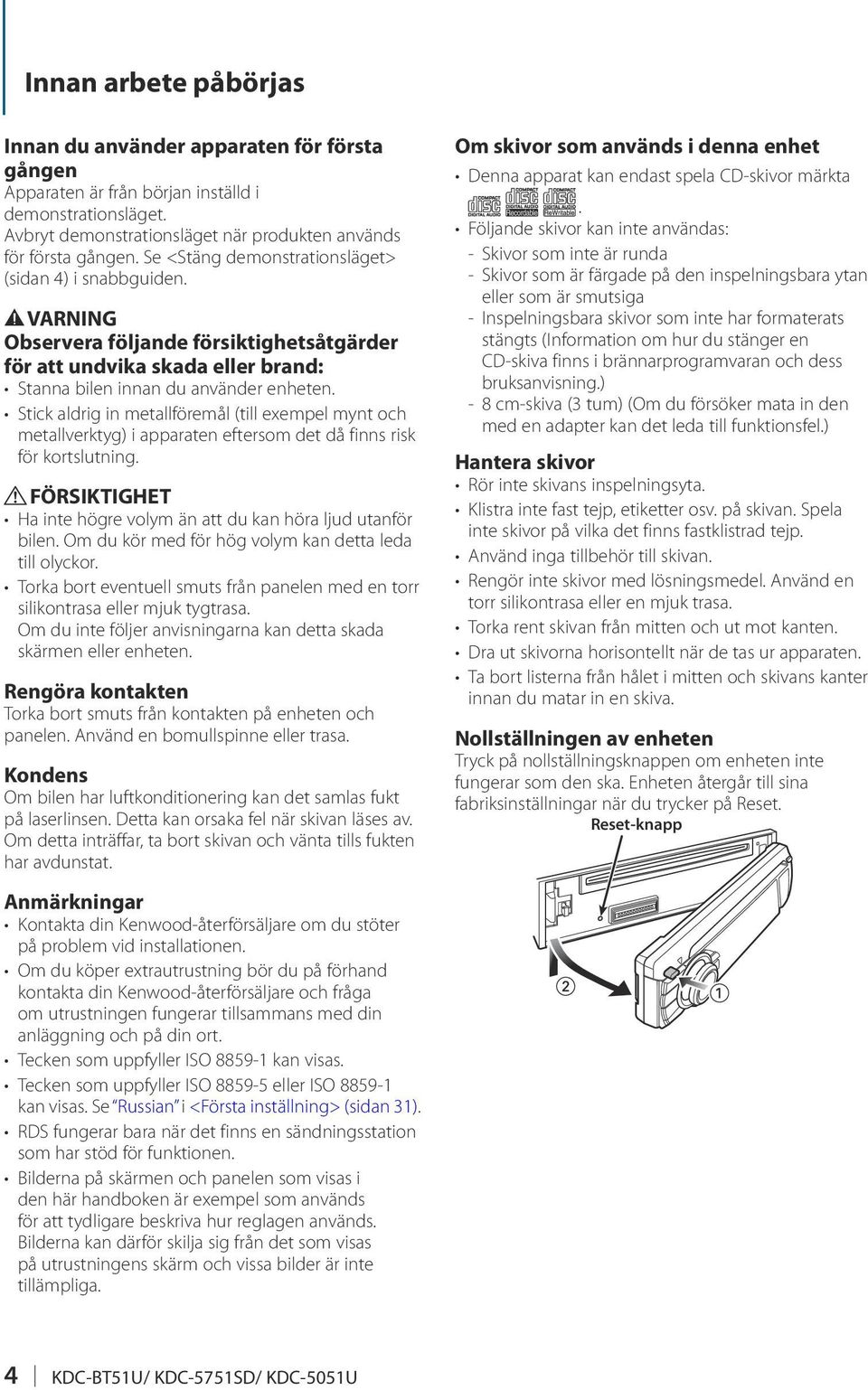 Stick aldrig in metallföremål (till exempel mynt och metallverktyg) i apparaten eftersom det då finns risk för kortslutning. FÖRSIKTIGHET Ha inte högre volym än att du kan höra ljud utanför bilen.