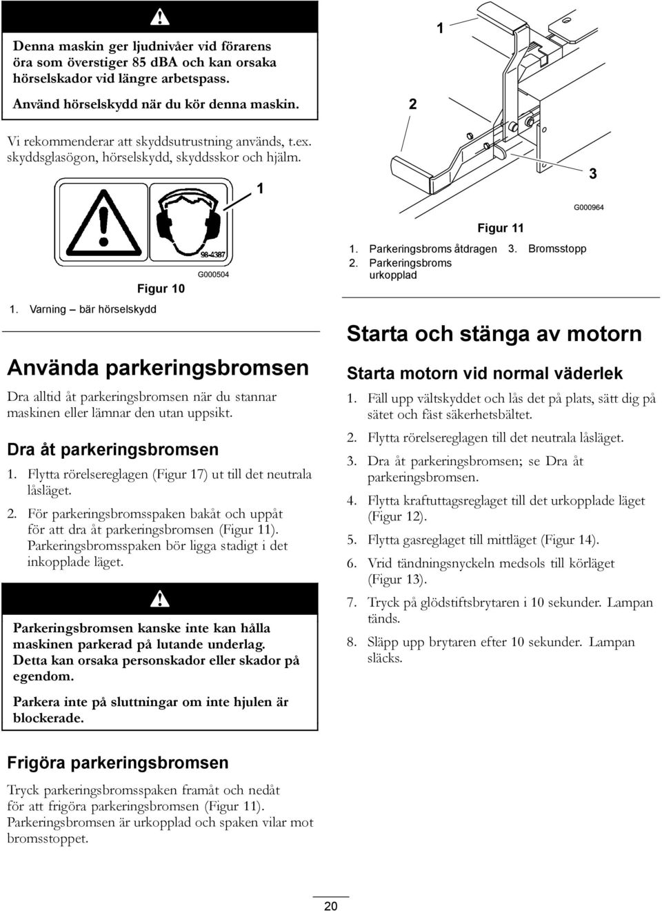 Varning bär hörselskydd Figur 10 Använda parkeringsbromsen Dra alltid åt parkeringsbromsen när du stannar maskinen eller lämnar den utan uppsikt. Dra åt parkeringsbromsen 1.