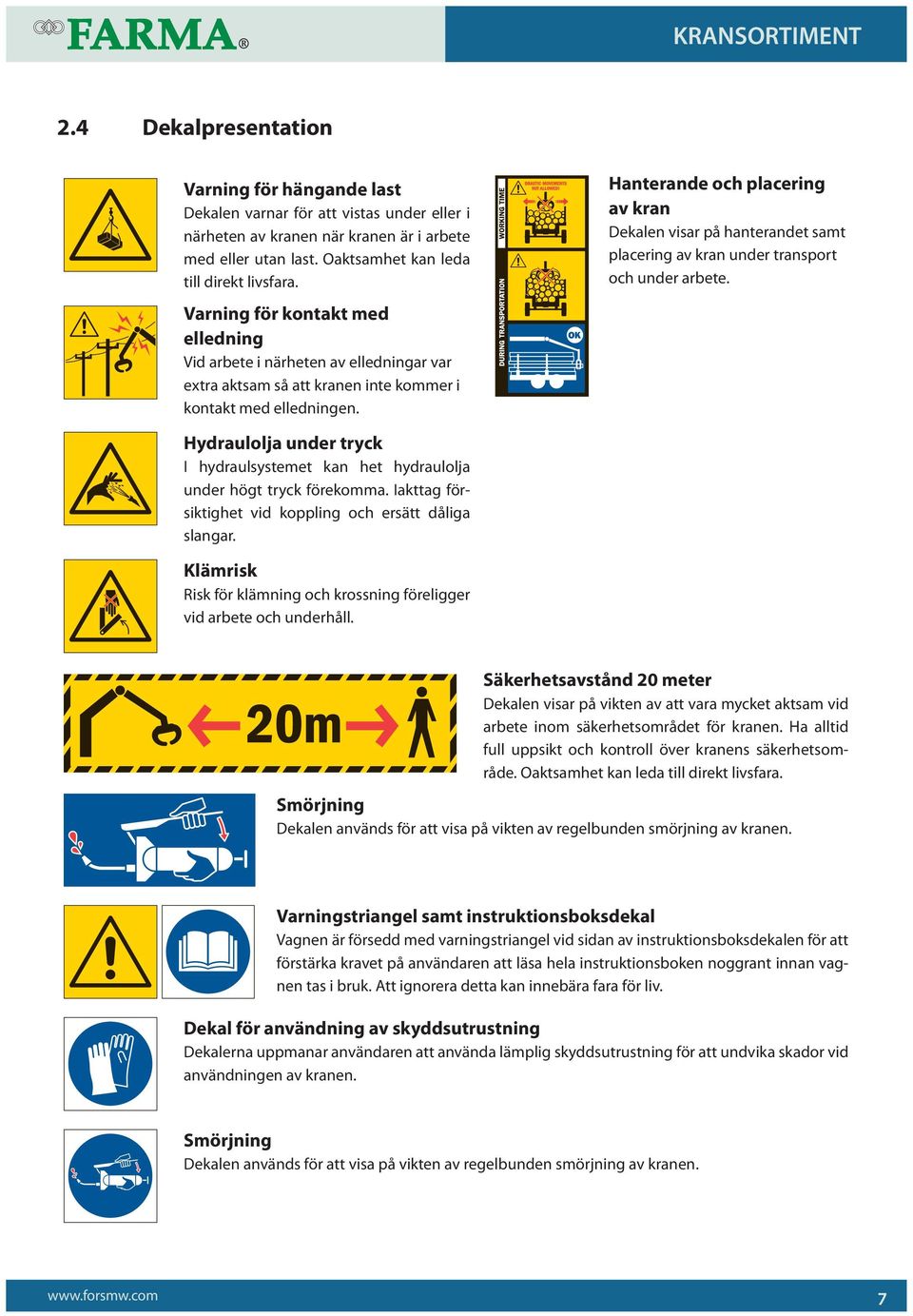 Varning för kontakt med elledning Vid arbete i närheten av elledningar var extra aktsam så att kranen inte kommer i kontakt med elledningen.