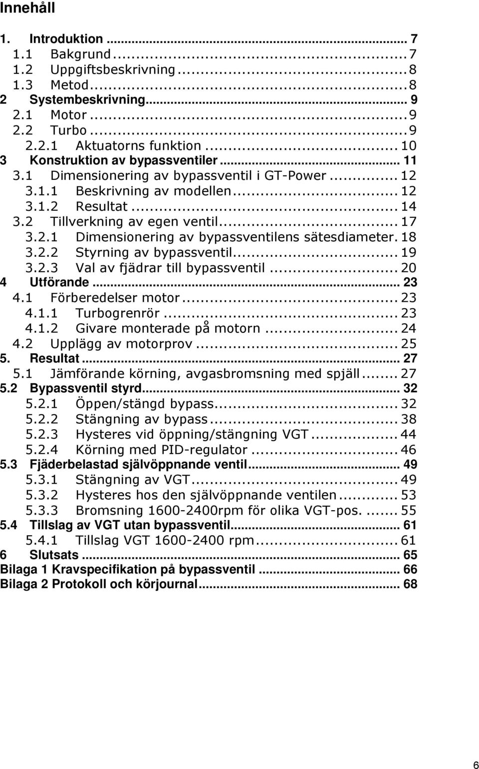 18 3.2.2 Styrning av bypassventil... 19 3.2.3 Val av fjädrar till bypassventil... 20 4 Utförande... 23 4.1 Förberedelser motor... 23 4.1.1 Turbogrenrör... 23 4.1.2 Givare monterade på motorn... 24 4.