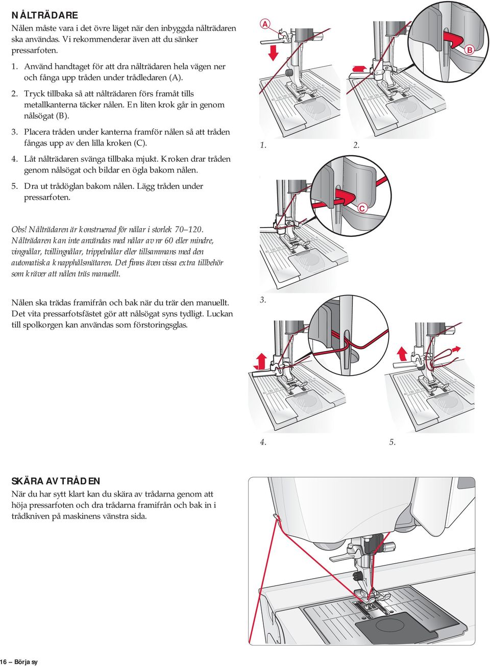 En liten krok går in genom nålsögat (B). 3. Placera tråden under kanterna framför nålen så att tråden fångas upp av den lilla kroken (C). 4. Låt nålträdaren svänga tillbaka mjukt.