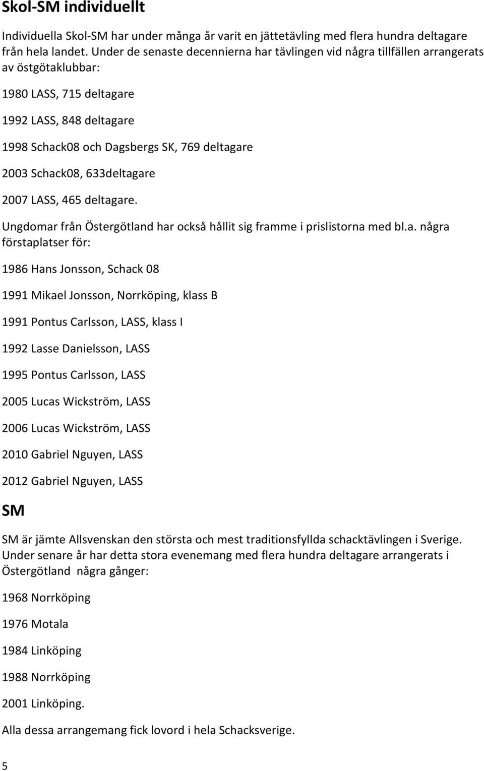 Schack08, 633deltagare 2007 LASS, 465 deltagare. Ungdomar från Östergötland har också hållit sig framme i prislistorna med bl.a. några förstaplatser för: 1986 Hans Jonsson, Schack 08 1991 Mikael