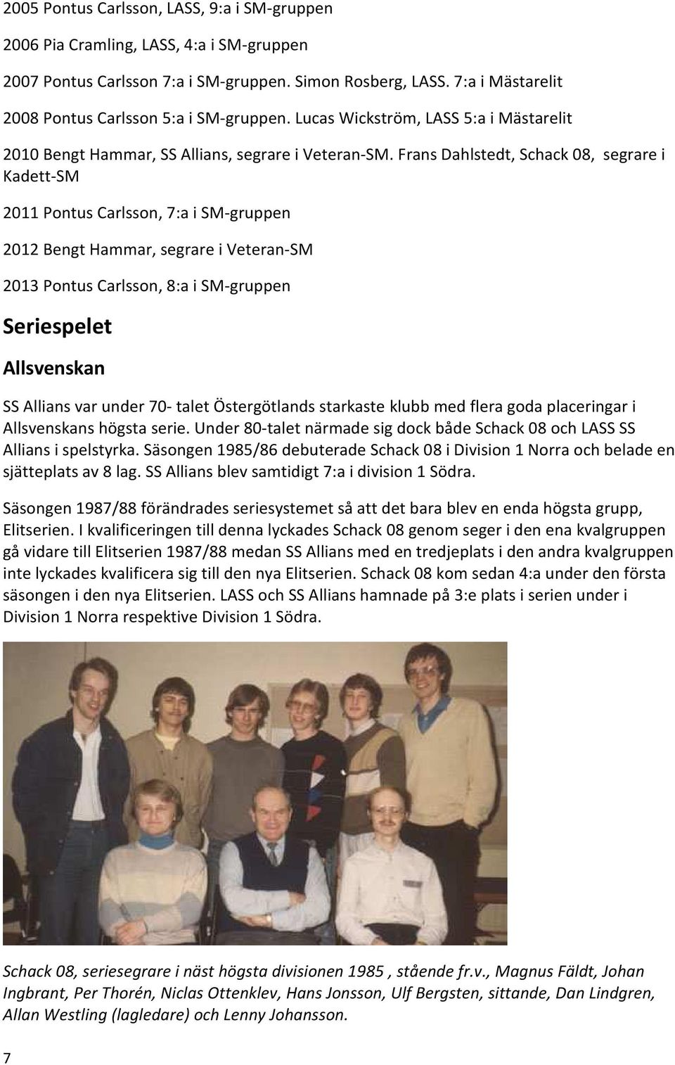 Frans Dahlstedt, Schack 08, segrare i Kadett-SM 2011 Pontus Carlsson, 7:a i SM-gruppen 2012 Bengt Hammar, segrare i Veteran-SM 2013 Pontus Carlsson, 8:a i SM-gruppen Seriespelet Allsvenskan SS