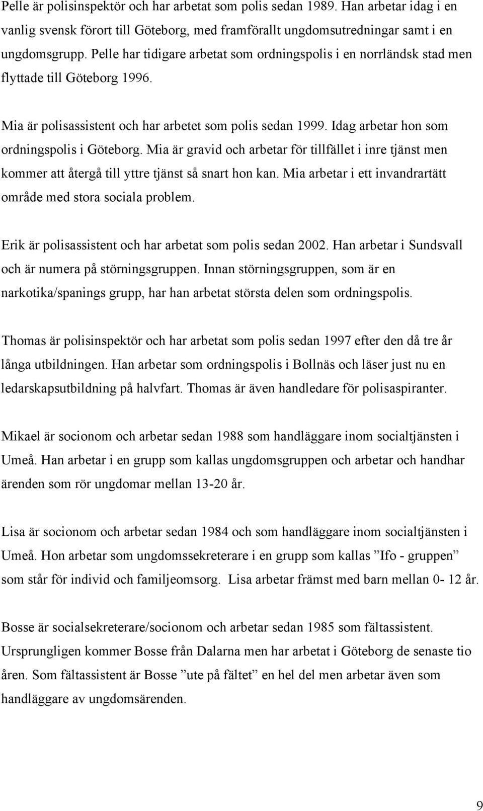 Idag arbetar hon som ordningspolis i Göteborg. Mia är gravid och arbetar för tillfället i inre tjänst men kommer att återgå till yttre tjänst så snart hon kan.