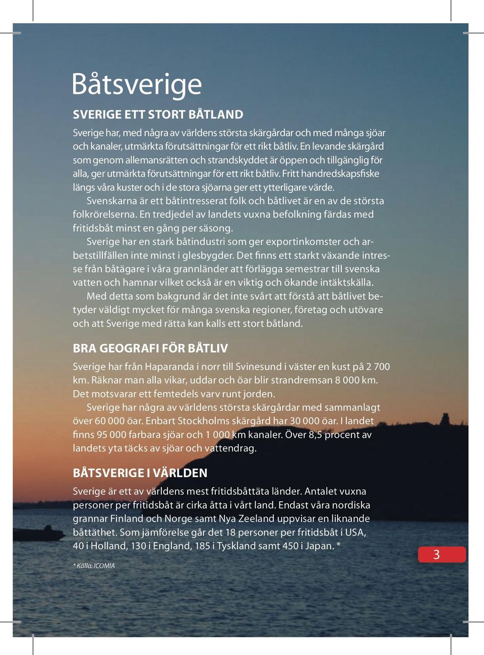 Fritt handredskapsfiske längs våra kuster och i de stora sjöarna ger ett ytterligare värde. Svenskarna är ett båtintresserat folk och båtlivet är en av de största folkrörelserna.