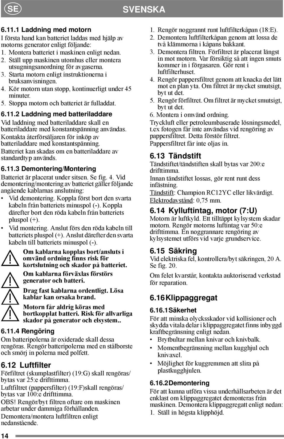 Stoppa motorn och batteriet är fulladdat. 6.11.2 Laddning med batteriladdare Vid laddning med batteriladdare skall en batteriladdare med konstantspänning användas.