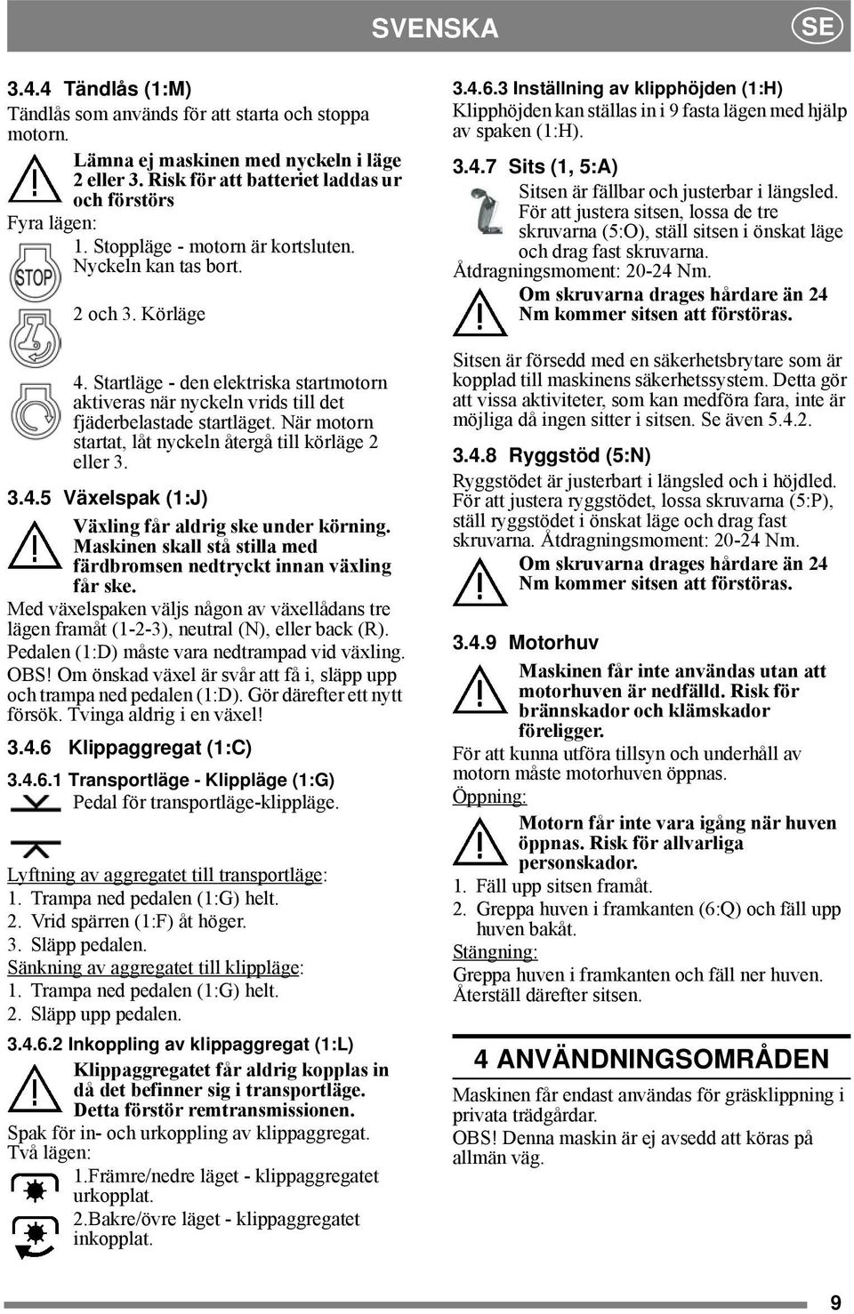 När motorn startat, låt nyckeln återgå till körläge 2 eller 3. 3.4.5 Växelspak (1:J) Växling får aldrig ske under körning. Maskinen skall stå stilla med färdbromsen nedtryckt innan växling får ske.