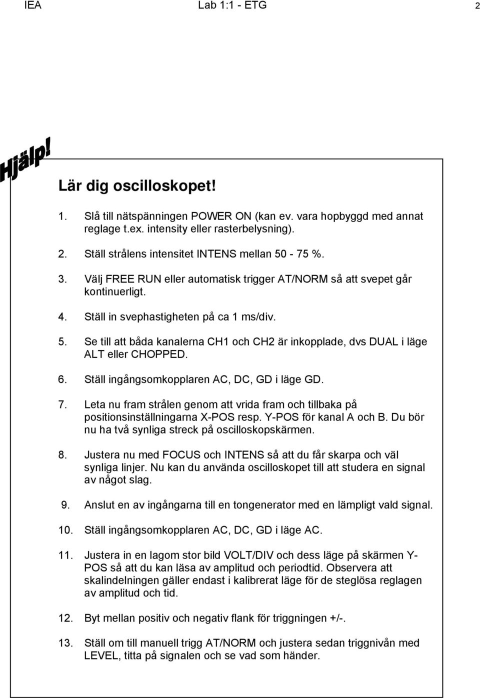 Se till att båda kanalerna CH1 och CH2 är inkopplade, dvs DAL i läge ALT eller CHOPPED. 6. Ställ ingångsomkopplaren AC, DC, GD i läge GD. 7.